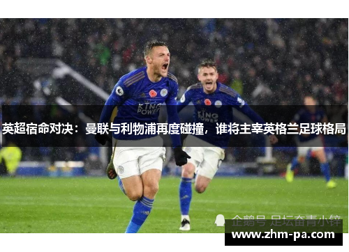 英超宿命对决：曼联与利物浦再度碰撞，谁将主宰英格兰足球格局