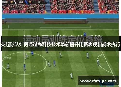 英超球队如何通过高科技技术革新提升比赛表现和战术执行