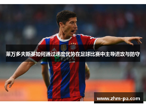 莱万多夫斯基如何通过速度优势在足球比赛中主导进攻与防守 莱万多夫斯基如何通过速度优势在足球比赛中主导进攻与防守