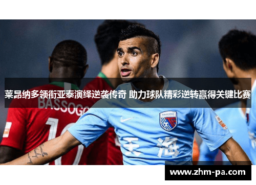 莱昂纳多领衔亚泰演绎逆袭传奇 助力球队精彩逆转赢得关键比赛 莱昂纳多领衔亚泰演绎逆袭传奇 助力球队精彩逆转赢得关键比赛