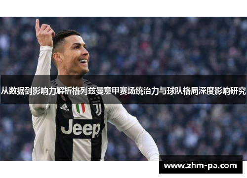 从数据到影响力解析格列兹曼意甲赛场统治力与球队格局深度影响研究