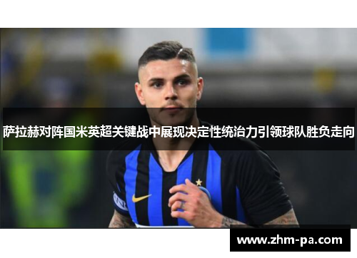 萨拉赫对阵国米英超关键战中展现决定性统治力引领球队胜负走向 萨拉赫对阵国米英超关键战中展现决定性统治力引领球队胜负走向