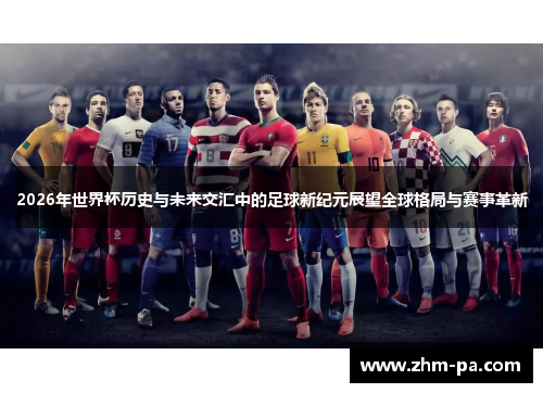 2026年世界杯历史与未来交汇中的足球新纪元展望全球格局与赛事革新 2026年世界杯历史与未来交汇中的足球新纪元展望全球格局与赛事革新
