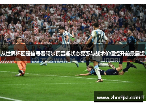 从世界杯回暖信号看阿尔瓦雷斯状态复苏与战术价值提升前景展望