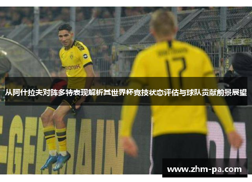 从阿什拉夫对阵多特表现解析其世界杯竞技状态评估与球队贡献前景展望 从阿什拉夫对阵多特表现解析其世界杯竞技状态评估与球队贡献前景展望