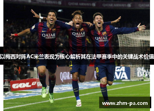 以梅西对阵AC米兰表现为核心解析其在法甲赛季中的关键战术价值 以梅西对阵AC米兰表现为核心解析其在法甲赛季中的关键战术价值