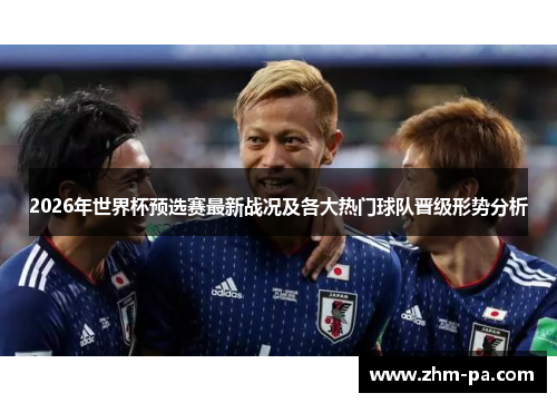 2026年世界杯预选赛最新战况及各大热门球队晋级形势分析