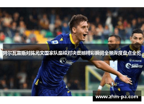 阿尔瓦雷斯对阵尤文国家队巅峰对决震撼精彩瞬间全景深度盘点全览 阿尔瓦雷斯对阵尤文国家队巅峰对决震撼精彩瞬间全景深度盘点全览