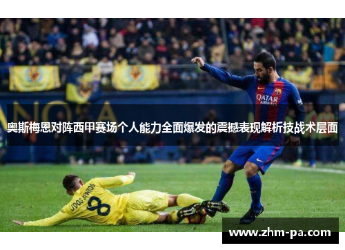 奥斯梅恩对阵西甲赛场个人能力全面爆发的震撼表现解析技战术层面