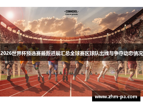2026世界杯预选赛最新进展汇总全球赛区球队出线与争夺动态情况 2026世界杯预选赛最新进展汇总全球赛区球队出线与争夺动态情况