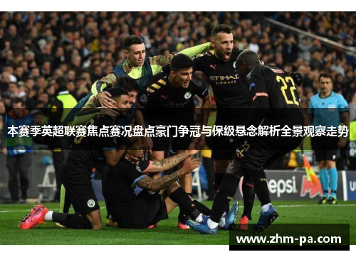 本赛季英超联赛焦点赛况盘点豪门争冠与保级悬念解析全景观察走势