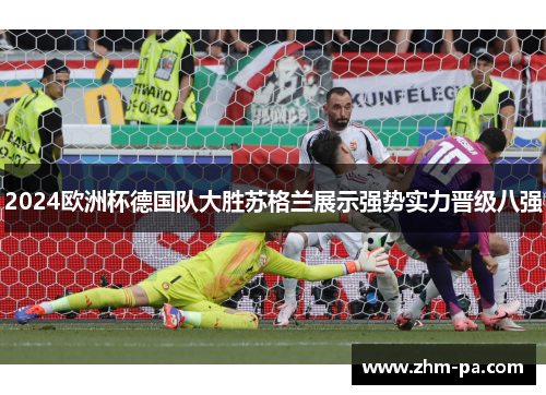 2024欧洲杯德国队大胜苏格兰展示强势实力晋级八强 2024欧洲杯德国队大胜苏格兰展示强势实力晋级八强