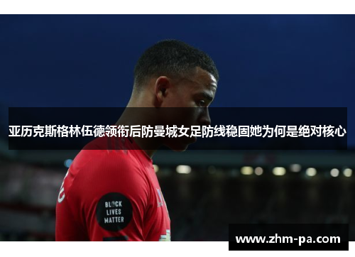 亚历克斯格林伍德领衔后防曼城女足防线稳固她为何是绝对核心