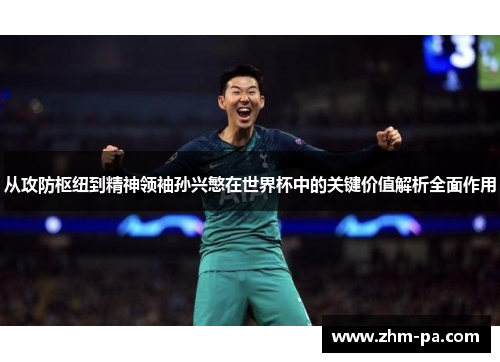 从攻防枢纽到精神领袖孙兴慜在世界杯中的关键价值解析全面作用