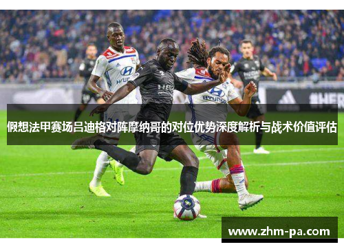 假想法甲赛场吕迪格对阵摩纳哥的对位优势深度解析与战术价值评估 假想法甲赛场吕迪格对阵摩纳哥的对位优势深度解析与战术价值评估