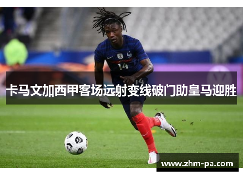 卡马文加西甲客场远射变线破门助皇马迎胜