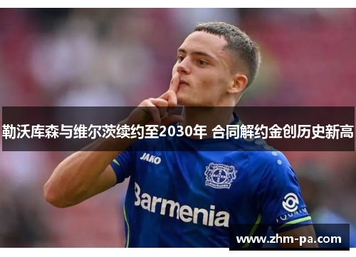 勒沃库森与维尔茨续约至2030年 合同解约金创历史新高 勒沃库森与维尔茨续约至2030年 合同解约金创历史新高