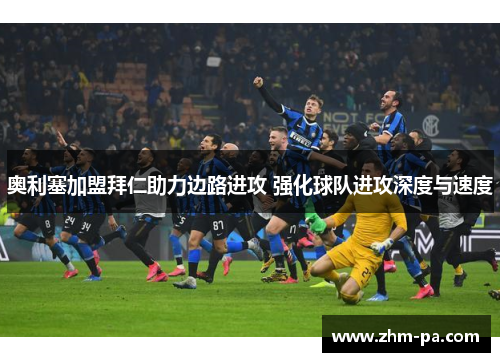 奥利塞加盟拜仁助力边路进攻 强化球队进攻深度与速度