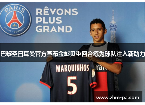 巴黎圣日耳曼官方宣布金彭贝重回合练为球队注入新动力 巴黎圣日耳曼官方宣布金彭贝重回合练为球队注入新动力