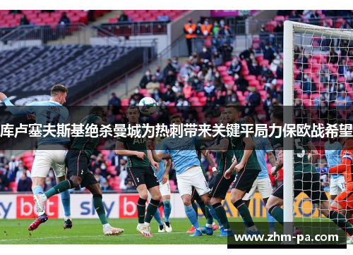 库卢塞夫斯基绝杀曼城为热刺带来关键平局力保欧战希望