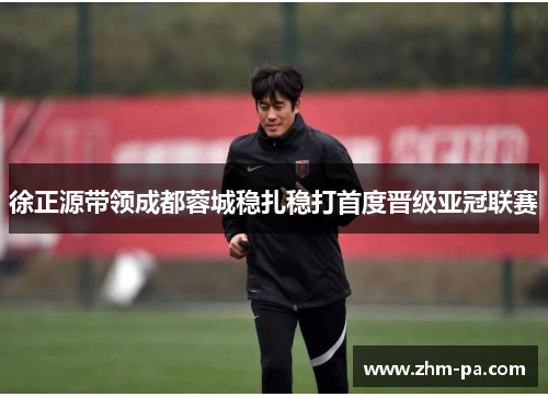 徐正源带领成都蓉城稳扎稳打首度晋级亚冠联赛 徐正源带领成都蓉城稳扎稳打首度晋级亚冠联赛