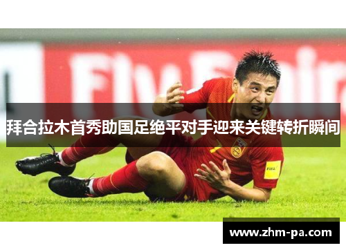 拜合拉木首秀助国足绝平对手迎来关键转折瞬间