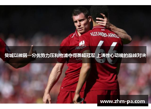 曼城以微弱一分优势力压利物浦夺得英超冠军 上演惊心动魄的巅峰对决