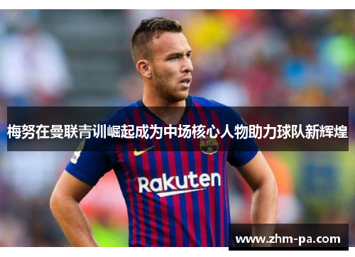 梅努在曼联青训崛起成为中场核心人物助力球队新辉煌