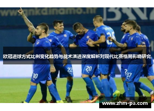 欧冠进球方式比例变化趋势与战术演进深度解析对现代比赛格局影响研究