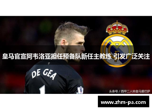 皇马官宣阿韦洛亚担任预备队新任主教练 引发广泛关注