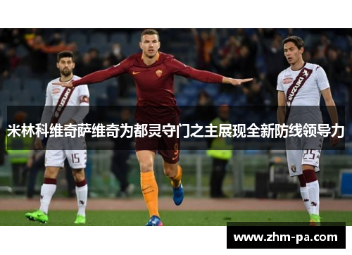 米林科维奇萨维奇为都灵守门之主展现全新防线领导力