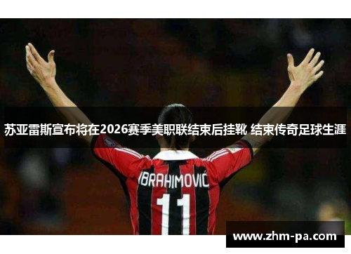 苏亚雷斯宣布将在2026赛季美职联结束后挂靴 结束传奇足球生涯