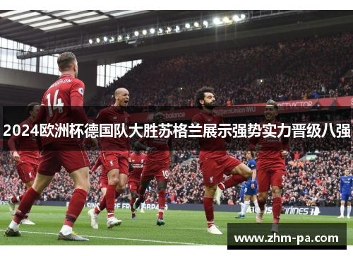 2024欧洲杯德国队大胜苏格兰展示强势实力晋级八强 2024欧洲杯德国队大胜苏格兰展示强势实力晋级八强