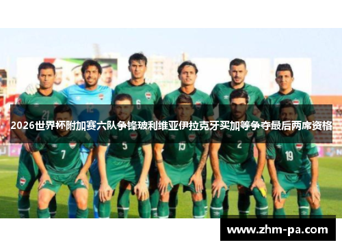 2026世界杯附加赛六队争锋玻利维亚伊拉克牙买加等争夺最后两席资格