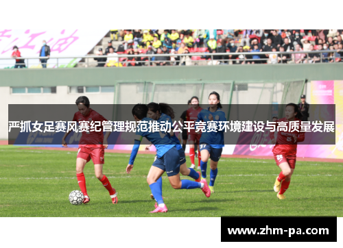 严抓女足赛风赛纪管理规范推动公平竞赛环境建设与高质量发展 严抓女足赛风赛纪管理规范推动公平竞赛环境建设与高质量发展