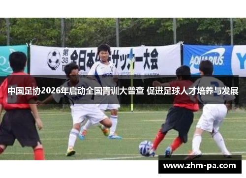 中国足协2026年启动全国青训大普查 促进足球人才培养与发展 中国足协2026年启动全国青训大普查 促进足球人才培养与发展