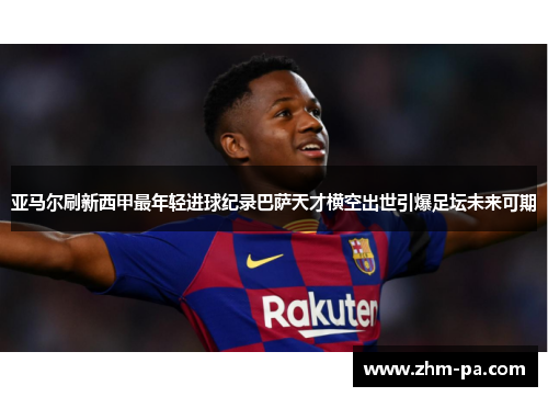 亚马尔刷新西甲最年轻进球纪录巴萨天才横空出世引爆足坛未来可期 亚马尔刷新西甲最年轻进球纪录巴萨天才横空出世引爆足坛未来可期