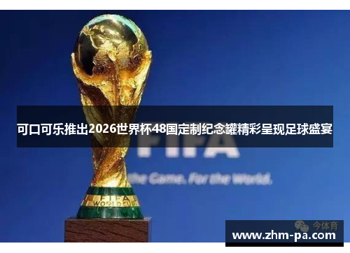 可口可乐推出2026世界杯48国定制纪念罐精彩呈现足球盛宴