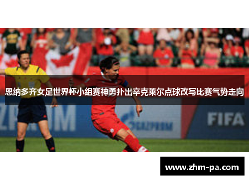 恩纳多齐女足世界杯小组赛神勇扑出辛克莱尔点球改写比赛气势走向