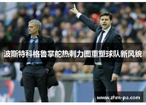 波斯特科格鲁掌舵热刺力图重塑球队新风貌