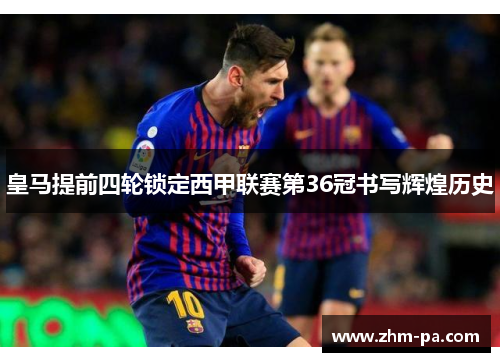 皇马提前四轮锁定西甲联赛第36冠书写辉煌历史
