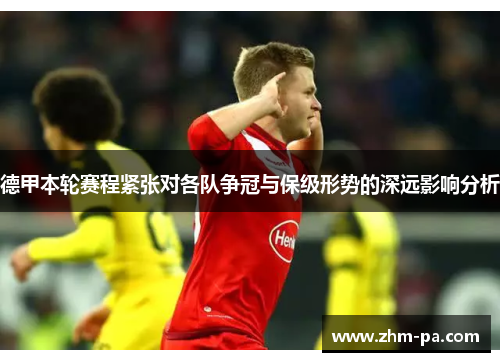 德甲本轮赛程紧张对各队争冠与保级形势的深远影响分析 德甲本轮赛程紧张对各队争冠与保级形势的深远影响分析