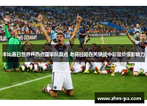 本比赛日世界杯热点国家队盘点 老将经验在关键战中彰显价值影响力 本比赛日世界杯热点国家队盘点 老将经验在关键战中彰显价值影响力