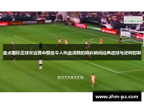 盘点国际足球友谊赛中那些令人热血沸腾的精彩瞬间经典进球与逆转时刻 盘点国际足球友谊赛中那些令人热血沸腾的精彩瞬间经典进球与逆转时刻