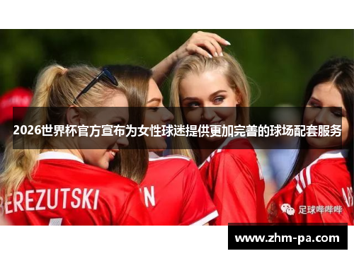 2026世界杯官方宣布为女性球迷提供更加完善的球场配套服务 2026世界杯官方宣布为女性球迷提供更加完善的球场配套服务