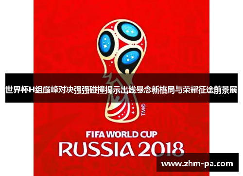 世界杯H组巅峰对决强强碰撞揭示出线悬念新格局与荣耀征途前景展 世界杯H组巅峰对决强强碰撞揭示出线悬念新格局与荣耀征途前景展