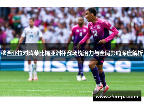 穆西亚拉对阵莱比锡亚洲杯赛场统治力与全局影响深度解析 穆西亚拉对阵莱比锡亚洲杯赛场统治力与全局影响深度解析