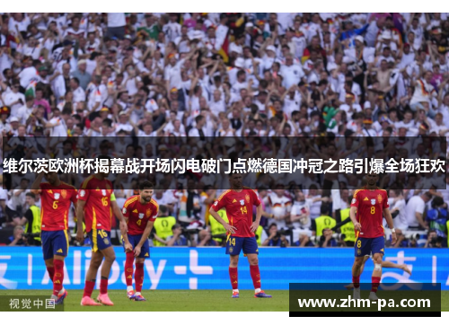 维尔茨欧洲杯揭幕战开场闪电破门点燃德国冲冠之路引爆全场狂欢