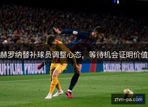 赫罗纳替补球员调整心态，等待机会证明价值
