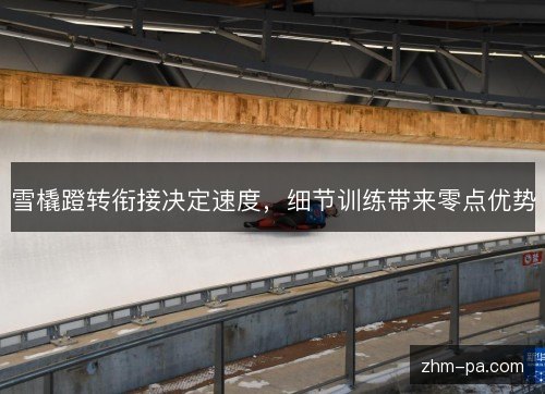 雪橇蹬转衔接决定速度，细节训练带来零点优势
